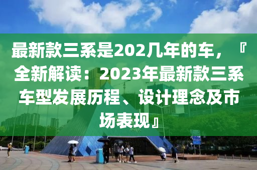 最新款三系是202幾年的車，『全新解讀：2023年最新款三系車型發(fā)展歷程、設(shè)計(jì)理念及市場表現(xiàn)』液壓動力機(jī)械,元件制造