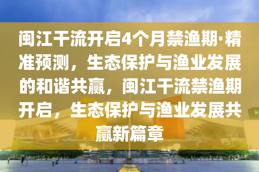 閩江干流開啟4個月禁漁期·精準預測，生態(tài)保護與漁業(yè)發(fā)展的和諧共贏，閩江干流禁液壓動力機械,元件制造漁期開啟，生態(tài)保護與漁業(yè)發(fā)展共贏新篇章