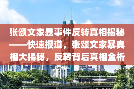 張頌文家暴事件反轉(zhuǎn)真相揭秘——快速報道，張頌文家暴真相大揭秘，反轉(zhuǎn)背后真相全析液壓動力機(jī)械,元件制造