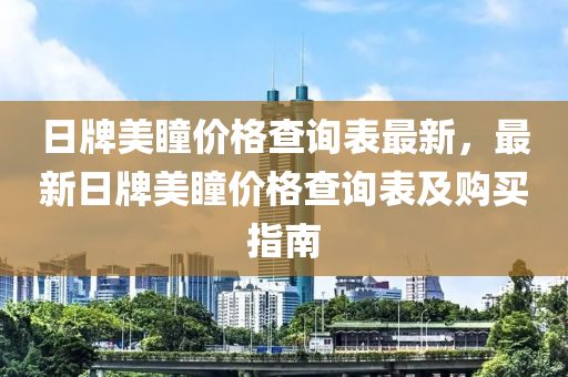 日牌美瞳價(jià)格查詢表最新，最新日牌美瞳價(jià)格查詢表及液壓動(dòng)力機(jī)械,元件制造購買指南