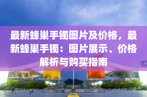 最新蜂巢手鐲圖片及價格，最新蜂巢手鐲：圖片展示、價格解析與購買指南