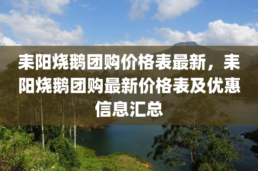 耒陽燒鵝團購價格表最新，耒陽燒鵝團購最新價格表及優(yōu)惠信息匯總