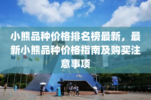 小熊品種價格排名榜最新液壓動力機械,元件制造，最新小熊品種價格指南及購買注意事項