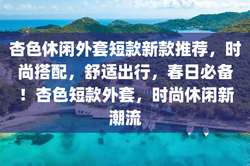 杏色休閑外套短款新款推薦，時(shí)尚搭配，舒適出行，春日必備！杏色短款外套，時(shí)尚休閑新潮流液壓動(dòng)力機(jī)械,元件制造