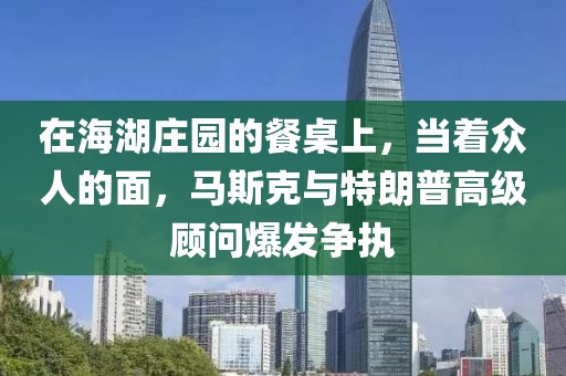 在海湖莊園的餐桌上，當著眾人的面，馬斯克與特朗普高級顧問爆發(fā)爭執(zhí)液壓動力機械,元件制造