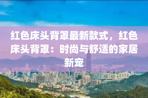 紅色床頭背罩最新款式，紅色床頭背罩：時尚與舒適的家居新寵液壓動力機(jī)械,元件制造