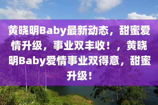 黃曉明Baby最新動態(tài)，甜蜜愛情升級，事業(yè)雙豐收！，黃曉明Baby愛情事業(yè)雙得意，甜蜜升級！液壓動力機械,元件制造