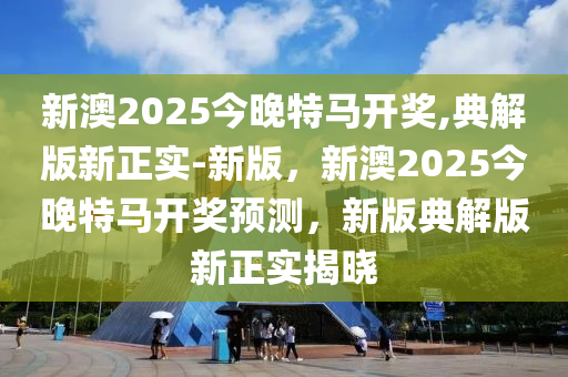 新澳2025今晚特馬開獎,典液壓動力機(jī)械,元件制造解版新正實-新版，新澳2025今晚特馬開獎預(yù)測，新版典解版新正實揭曉