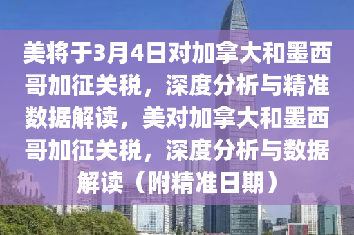 美將于3月4日對加拿大和墨西哥加征關(guān)稅，深度分析與精準(zhǔn)數(shù)據(jù)解讀，美對加拿大和墨西哥加征關(guān)稅，深度分析與數(shù)據(jù)解讀（附精準(zhǔn)日期）