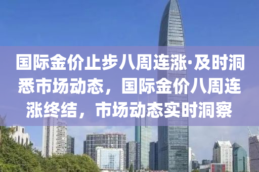 國際金價止步八周連漲·及時洞悉市場動態(tài)，國際金價八周連漲液壓動力機(jī)械,元件制造終結(jié)，市場動態(tài)實(shí)時洞察