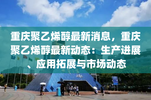 重慶聚乙烯醇最新消息，重慶聚乙烯醇最新動態(tài)：生產進展、應用拓展與市場動態(tài)液壓動力機械,元件制造