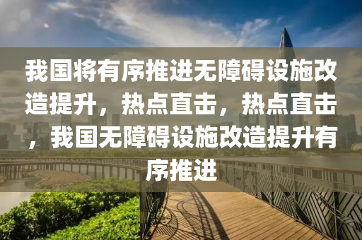 我國將有序推進無障礙設施改造提升，熱點直擊，熱點直擊，我國無障礙設施改造提升有序推進液壓動力機械,元件制造