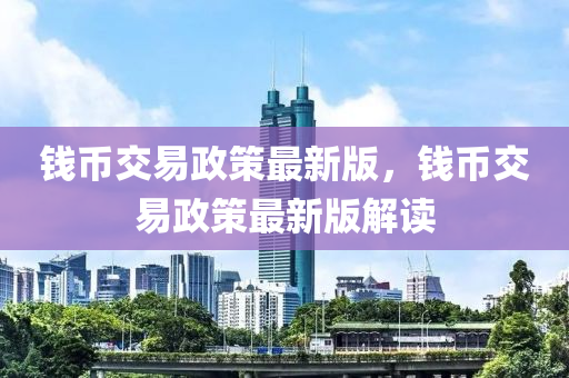 錢幣交易政策最新版，錢液壓動力機械,元件制造幣交易政策最新版解讀