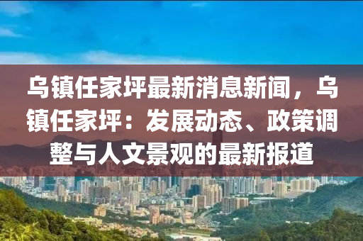 烏鎮(zhèn)任家坪最新消息新聞，烏鎮(zhèn)任家坪：發(fā)展動態(tài)、政策調(diào)整與人文景觀的最新報道