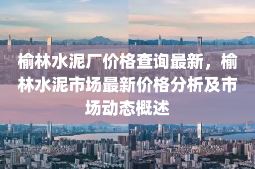 榆林水泥廠價(jià)格查詢最新，榆林水泥市場最新價(jià)格分析及市場動(dòng)態(tài)概述液壓動(dòng)力機(jī)械,元件制造