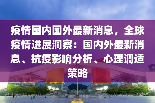 疫情國內(nèi)國外最新消息，全球疫情進展洞察：國內(nèi)外最新消息、抗疫影響分析、心理調(diào)適策略液壓動力機械,元件制造