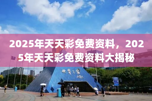 2025年天天彩免費(fèi)資料，2025年天天彩免費(fèi)資料大揭秘