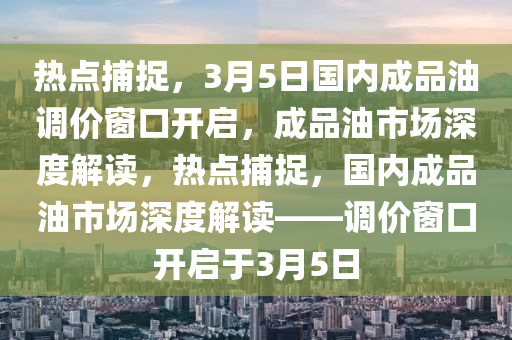 熱點(diǎn)捕捉，3月5日國(guó)內(nèi)成品液壓動(dòng)力機(jī)械,元件制造油調(diào)價(jià)窗口開啟，成品油市場(chǎng)深度解讀，熱點(diǎn)捕捉，國(guó)內(nèi)成品油市場(chǎng)深度解讀——調(diào)價(jià)窗口開啟于3月5日