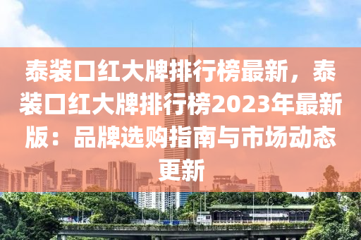 泰裝口紅大牌排行榜最新，泰裝口紅大牌排行榜2023年最新版：品牌選購(gòu)指南與市場(chǎng)動(dòng)態(tài)更新液壓動(dòng)力機(jī)械,元件制造