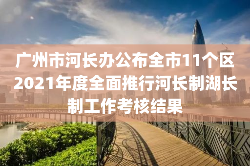 廣州市河長辦公布全市11個(gè)區(qū)2021年度全面推行河長制湖長制工作考核結(jié)果