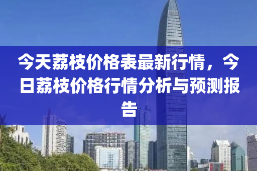 今天荔枝價格表最新行情，今日荔枝價格行情分析與預(yù)測報告液壓動力機械,元件制造