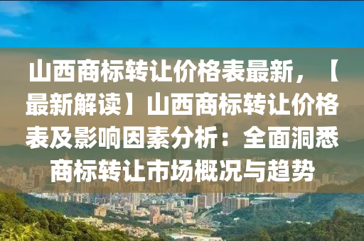 山西商標轉讓價格表最新，【最新解讀】山西商標轉讓價格表及影響因素分析：全面洞悉商標轉讓市場概況與趨勢