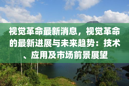 視覺革命最新消息，視覺革命的最新進(jìn)展與未來趨勢(shì)：技術(shù)、應(yīng)用及市場(chǎng)前景展望液壓動(dòng)力機(jī)械,元件制造