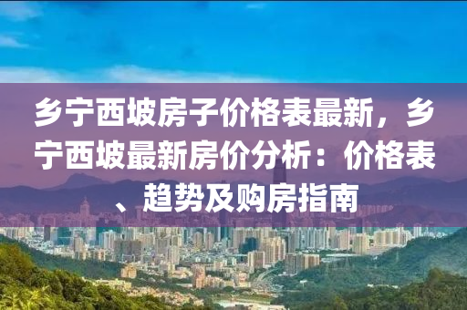 鄉(xiāng)寧西坡房子價格表最新，鄉(xiāng)寧西坡最新房價分析：價格表、趨勢及液壓動力機(jī)械,元件制造購房指南