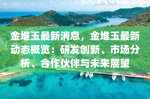 金堆玉最新消息，金堆玉最新動態(tài)概覽：研發(fā)創(chuàng)新、市場分析、合作伙伴與未來展望液壓動力機(jī)械,元件制造