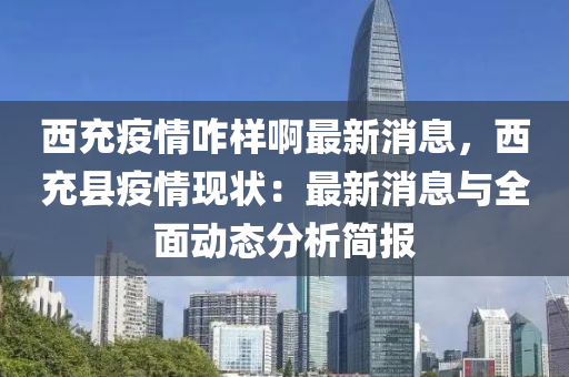 西充疫情咋樣啊液壓動力機械,元件制造最新消息，西充縣疫情現狀：最新消息與全面動態(tài)分析簡報