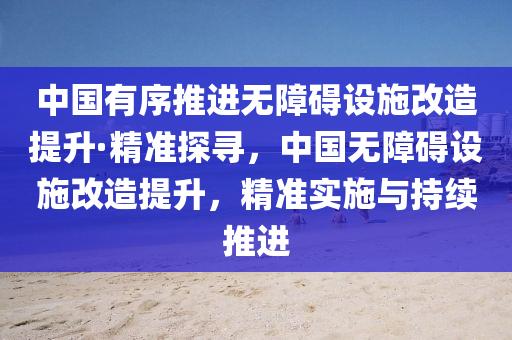 中國有序推進(jìn)無障礙設(shè)施改造提升·精準(zhǔn)探尋，中國無障礙設(shè)施改造提升，精準(zhǔn)實(shí)施與持續(xù)推進(jìn)液壓動(dòng)力機(jī)械,元件制造