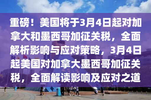 重磅！美國將于3月4日起對加拿大和墨西哥加征關稅，全面解析影響與應對策略，3月4日起美國對加拿大墨西哥加征關稅，全面解讀影響及應對之道液壓動力機械,元件制造