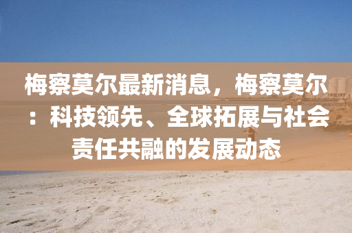 梅察莫爾最新消息，梅察莫爾：科技領(lǐng)先、全球液壓動力機(jī)械,元件制造拓展與社會責(zé)任共融的發(fā)展動態(tài)