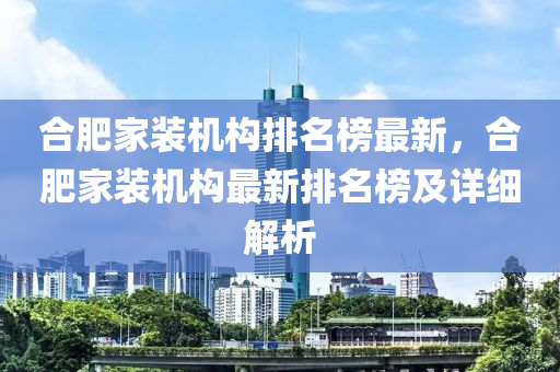 合肥家裝機(jī)構(gòu)排名榜最新，合肥家裝機(jī)構(gòu)液壓動(dòng)力機(jī)械,元件制造最新排名榜及詳細(xì)解析