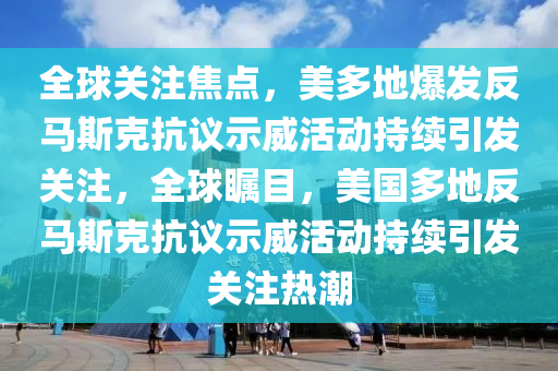 全球關(guān)注焦點，美多地爆發(fā)反馬斯克抗議示威活動持續(xù)引發(fā)關(guān)注，全球矚目，美國多地反馬斯克抗議示威活動持續(xù)引發(fā)關(guān)注熱潮液壓動力機械,元件制造