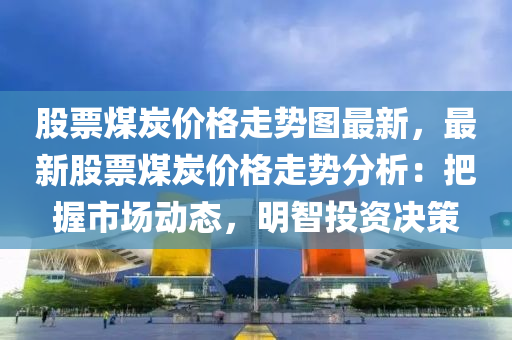 股票煤炭價格走勢圖最新，最新股票煤炭價格走勢分析：把握市場動態(tài)，明智投資決策液壓動力機(jī)械,元件制造