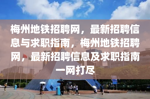 梅州地鐵招聘網(wǎng)，最新招聘信息與求職指南，梅州地鐵招聘網(wǎng)，最新招聘信息液壓動力機械,元件制造及求職指南一網(wǎng)打盡