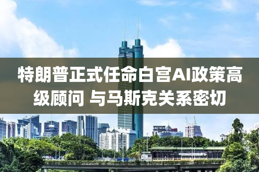 特朗普正式任命白宮AI政策高級顧問 與馬斯克液壓動力機械,元件制造關(guān)系密切