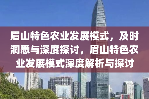 眉山特色農(nóng)業(yè)發(fā)展模式，及時洞悉與深度探討，眉山特色農(nóng)業(yè)發(fā)展模式深度解析與探討液壓動力機(jī)械,元件制造