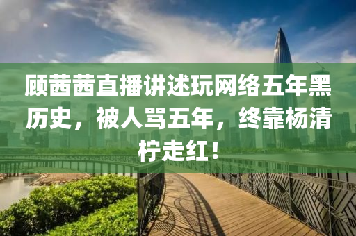 顧茜茜直播講述玩網(wǎng)絡(luò)五年黑歷史，被人罵五年，終靠楊清檸走紅！液壓動(dòng)力機(jī)械,元件制造