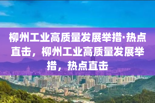 柳州工業(yè)高質(zhì)量發(fā)展舉措·熱點直擊，柳州工業(yè)高質(zhì)量發(fā)展舉措，熱點直擊液壓動力機(jī)械,元件制造