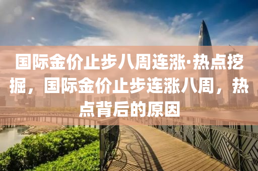 國際金價止步八周連漲·熱點挖掘，國際金價止步連漲八周，熱點背后的原因液壓動力機(jī)械,元件制造