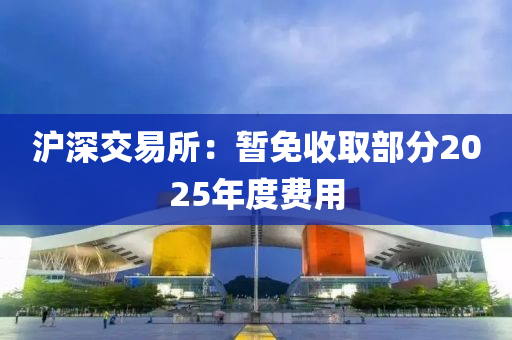 滬深交易所：暫免收取部分2025年度費(fèi)用