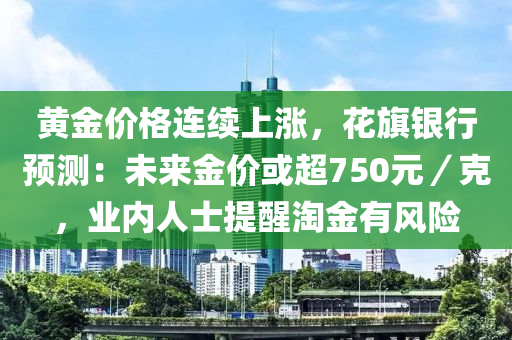 黃金價格連續(xù)上漲，花旗銀行預(yù)測：未來金價或超750元／克，業(yè)內(nèi)人士提醒淘金有風(fēng)險