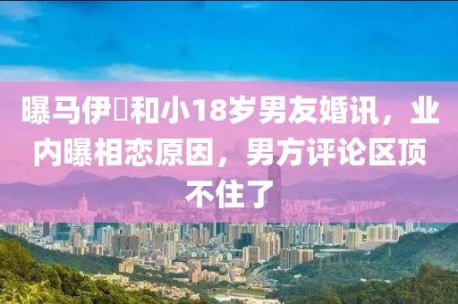 曝馬伊琍和小18歲男友婚訊，業(yè)內(nèi)曝相戀原因，男方評論區(qū)頂不住了液壓動力機(jī)械,元件制造