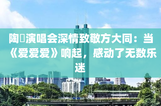 陶喆演唱會深情致敬方大同：當《愛愛愛》響起，感動了無數樂迷液壓動力機械,元件制造