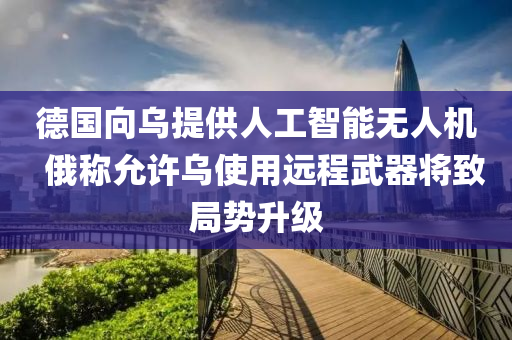 德國向烏提供人工智能無人機  俄稱允許烏使用遠程武器將致局勢升級液壓動力機械,元件制造