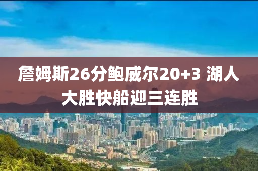 詹姆斯26分鮑威爾20+3 湖人液壓動力機械,元件制造大勝快船迎三連勝