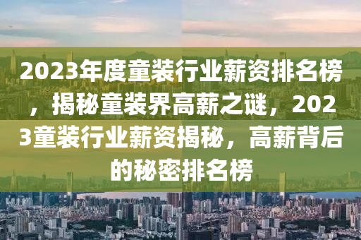 20液壓動力機械,元件制造23年度童裝行業(yè)薪資排名榜，揭秘童裝界高薪之謎，2023童裝行業(yè)薪資揭秘，高薪背后的秘密排名榜