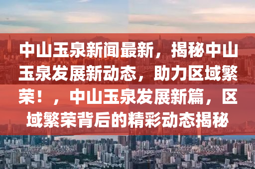 中山玉泉新聞最新，揭秘中山玉泉發(fā)展新動(dòng)態(tài)，助力區(qū)域繁榮！，中山玉泉發(fā)展新篇，區(qū)域繁榮背后的精彩動(dòng)態(tài)揭秘液壓動(dòng)力機(jī)械,元件制造